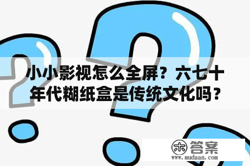 小小影视怎么全屏？六七十年代糊纸盒是传统文化吗？