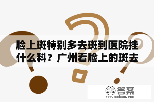 脸上斑特别多去斑到医院挂什么科？广州看脸上的斑去哪个医院最好？