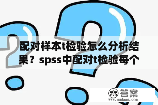 配对样本t检验怎么分析结果？spss中配对t检验每个标示的含义？