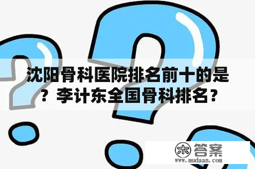 沈阳骨科医院排名前十的是？李计东全国骨科排名？