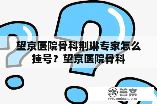 望京医院骨科荆琳专家怎么挂号？望京医院骨科