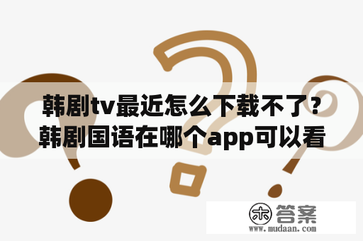 韩剧tv最近怎么下载不了？韩剧国语在哪个app可以看？