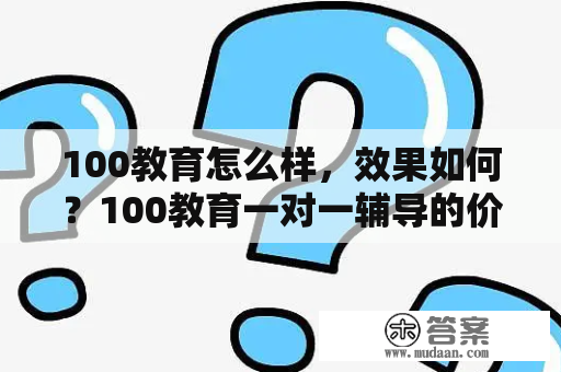 100教育怎么样，效果如何？100教育一对一辅导的价格一般要多少，贵不贵，效果好不好？