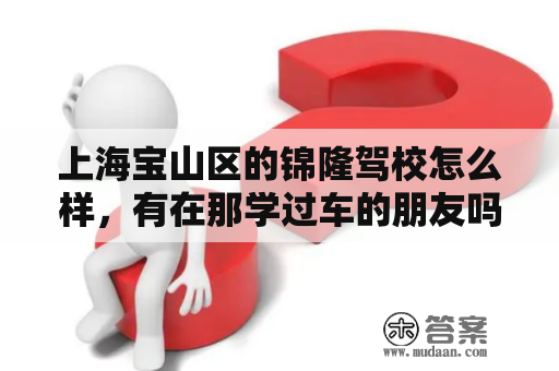 上海宝山区的锦隆驾校怎么样，有在那学过车的朋友吗？吉林省最大的驾校排名？