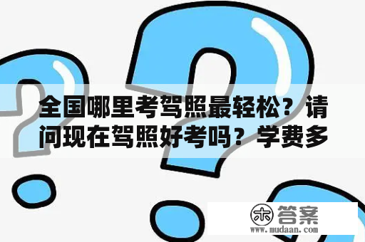 全国哪里考驾照最轻松？请问现在驾照好考吗？学费多少？