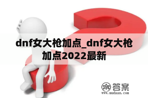 dnf女大枪加点_dnf女大枪加点2022最新