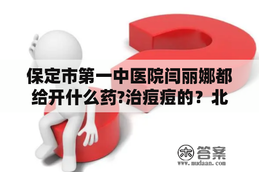 保定市第一中医院闫丽娜都给开什么药?治痘痘的？北京哪个皮肤科医院最好？