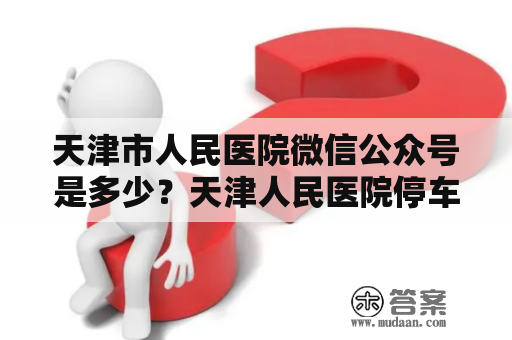 天津市人民医院微信公众号是多少？天津人民医院停车攻略？