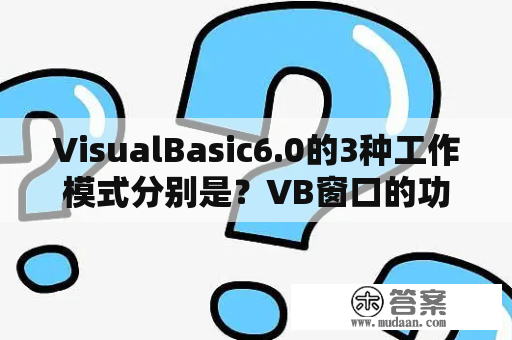 VisualBasic6.0的3种工作模式分别是？VB窗口的功能是什么及怎么打开属性窗口？