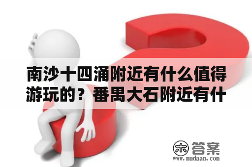 南沙十四涌附近有什么值得游玩的？番禺大石附近有什么好玩的地方？