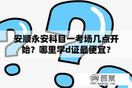 安顺永安科目一考场几点开始？哪里学d证最便宜？