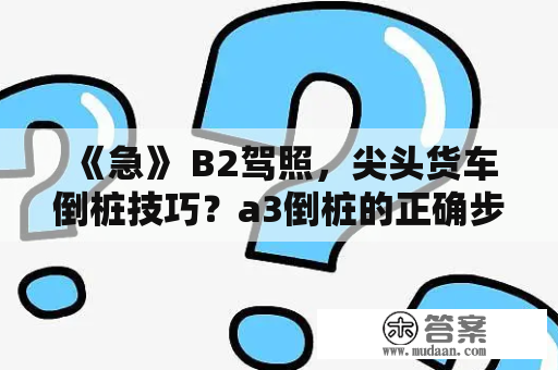 《急》 B2驾照，尖头货车倒桩技巧？a3倒桩的正确步骤？