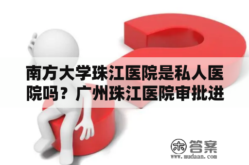 南方大学珠江医院是私人医院吗？广州珠江医院审批进修流程？