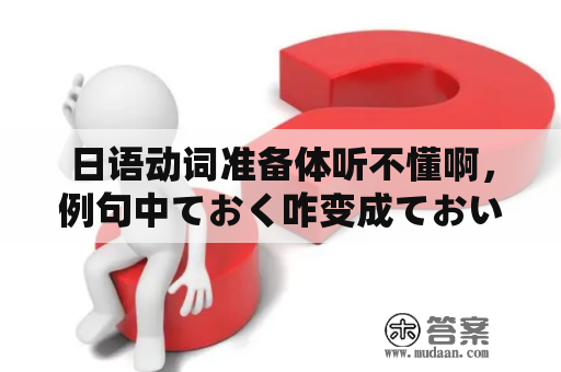 日语动词准备体听不懂啊，例句中ておく咋变成ておい了？来个大神拜拜忙啊？そしておじさんに在线