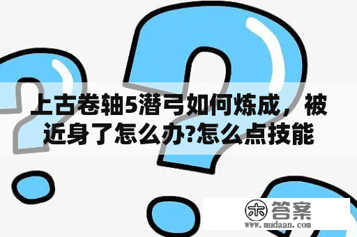 上古卷轴5潜弓如何炼成，被近身了怎么办?怎么点技能？上古卷轴5怎么和若基结婚？用控制台按网上的教程不行啊，求帮帮忙？