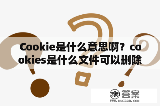 Cookie是什么意思啊？cookies是什么文件可以删除吗？