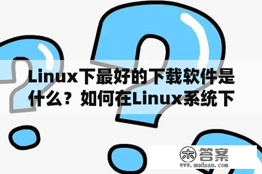 Linux下最好的下载软件是什么？如何在Linux系统下安装软件？