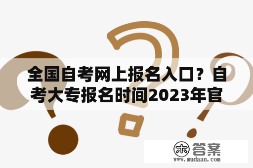 全国自考网上报名入口？自考大专报名时间2023年官网？