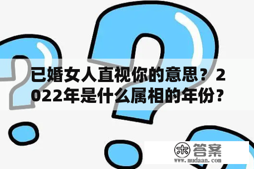 已婚女人直视你的意思？2022年是什么属相的年份？