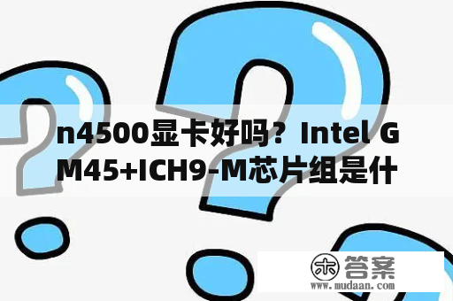 n4500显卡好吗？Intel GM45+ICH9-M芯片组是什么样的芯片组？