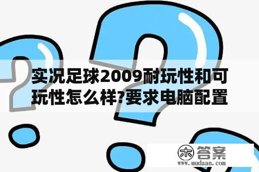 实况足球2009耐玩性和可玩性怎么样?要求电脑配置高吗？为什么我玩实况足球2009画面有点卡。怎么回事啊？