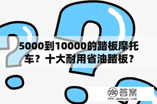 5000到10000的踏板摩托车？十大耐用省油踏板？