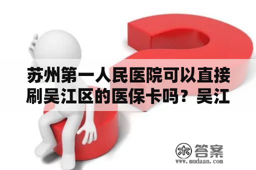 苏州第一人民医院可以直接刷吴江区的医保卡吗？吴江区妇幼保健院怎么样