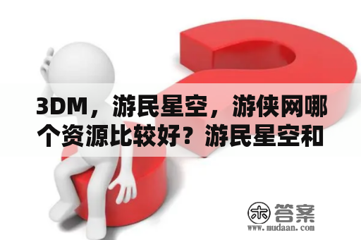 3DM，游民星空，游侠网哪个资源比较好？游民星空和游侠网哪个更强大？