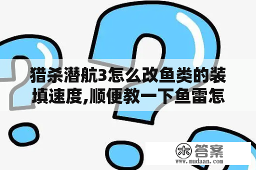 猎杀潜航3怎么改鱼类的装填速度,顺便教一下鱼雷怎么样才能打到船，每次我都打不到船！而且鱼雷装填很慢？猎杀潜航3中能发现10000吨以上军舰的海区及港口？