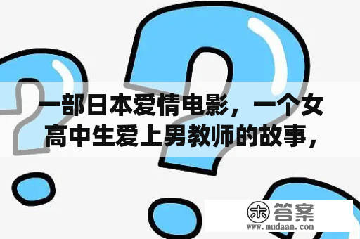 一部日本爱情电影，一个女高中生爱上男教师的故事，但我忘记这部影片叫什么了，我想知道女主角是谁？jk小妹妹啥意思？