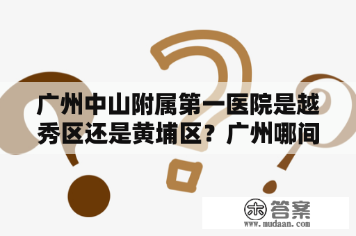 广州中山附属第一医院是越秀区还是黄埔区？广州哪间医院可以搭地铁比较近的去到？