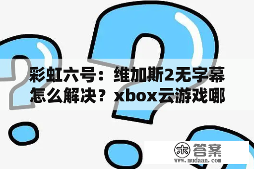 彩虹六号：维加斯2无字幕怎么解决？xbox云游戏哪些值得玩？