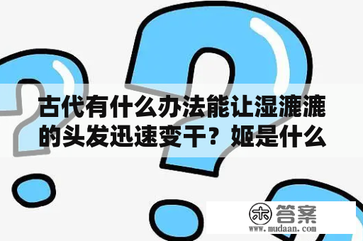 古代有什么办法能让湿漉漉的头发迅速变干？姬是什么意思？