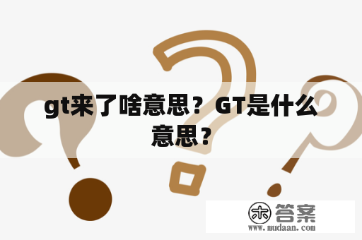 gt来了啥意思？GT是什么意思？