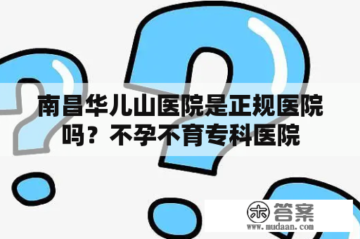 南昌华儿山医院是正规医院吗？不孕不育专科医院