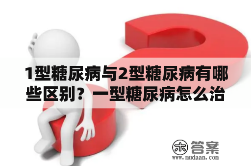 1型糖尿病与2型糖尿病有哪些区别？一型糖尿病怎么治疗？