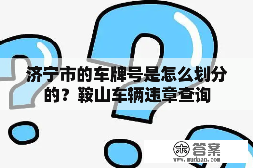 济宁市的车牌号是怎么划分的？鞍山车辆违章查询