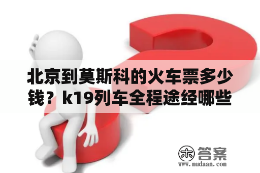 北京到莫斯科的火车票多少钱？k19列车全程途经哪些站？