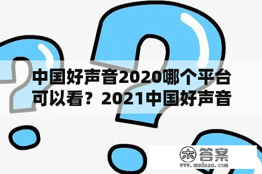 中国好声音2020哪个平台可以看？2021中国好声音总决赛巅峰之夜免费观看？