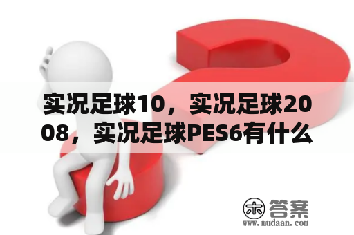 实况足球10，实况足球2008，实况足球PES6有什么区别？实况2008友谊赛中为什么没有点球大战？