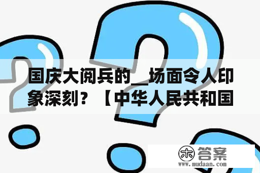 国庆大阅兵的__场面令人印象深刻？【中华人民共和国成立60周年】大阅兵曲目？