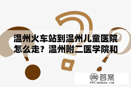 温州火车站到温州儿童医院怎么走？温州附二医学院和龙湾有什么区别？