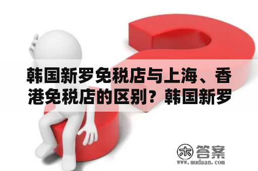 韩国新罗免税店与上海、香港免税店的区别？韩国新罗免税店官网