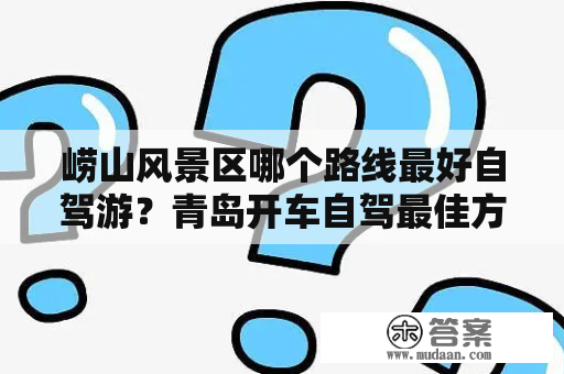 崂山风景区哪个路线最好自驾游？青岛开车自驾最佳方案？