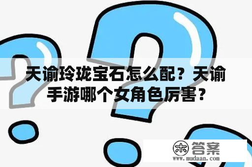 天谕玲珑宝石怎么配？天谕手游哪个女角色厉害？