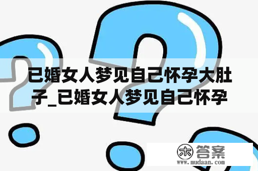 已婚女人梦见自己怀孕大肚子_已婚女人梦见自己怀孕大肚子怎么回事