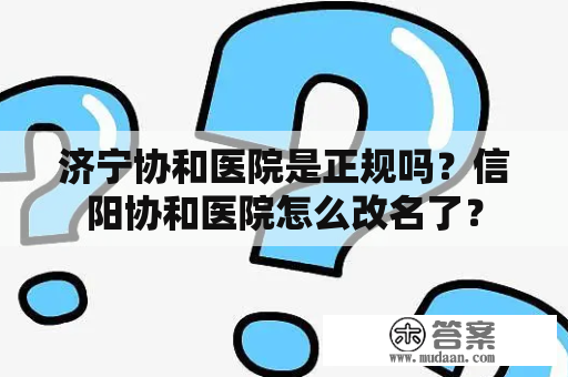 济宁协和医院是正规吗？信阳协和医院怎么改名了？