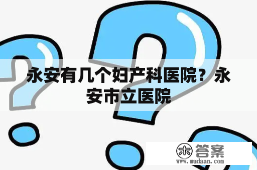 永安有几个妇产科医院？永安市立医院