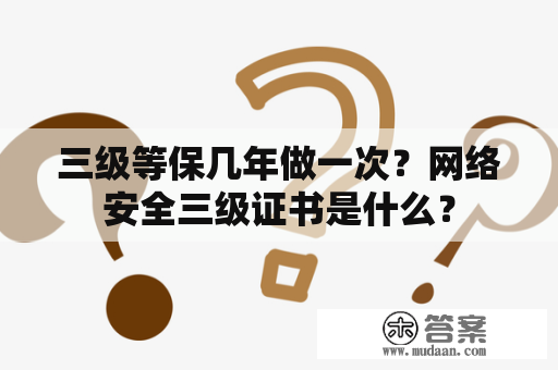 三级等保几年做一次？网络安全三级证书是什么？