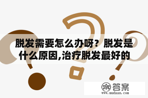 脱发需要怎么办呀？脱发是什么原因,治疗脱发最好的方法？